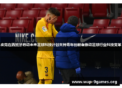 皮克在西班牙启动未来足球科技计划支持青年创新者推动足球行业科技变革 皮克在西班牙启动未来足球科技计划支持青年创新者推动足球行业科技变革