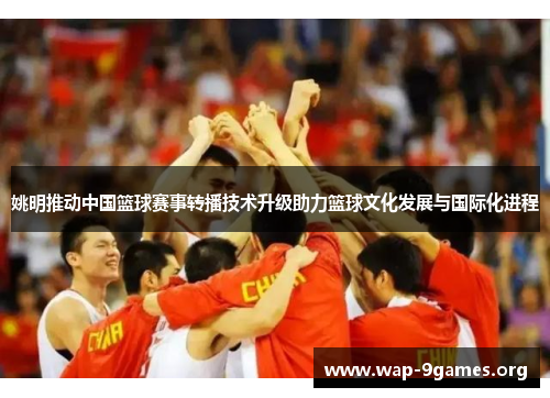 姚明推动中国篮球赛事转播技术升级助力篮球文化发展与国际化进程 姚明推动中国篮球赛事转播技术升级助力篮球文化发展与国际化进程
