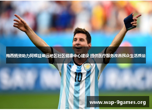 梅西捐资助力阿根廷偏远地区社区健康中心建设 提供医疗服务改善民众生活质量 梅西捐资助力阿根廷偏远地区社区健康中心建设 提供医疗服务改善民众生活质量