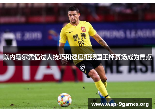 以内马尔凭借过人技巧和速度征服国王杯赛场成为焦点 以内马尔凭借过人技巧和速度征服国王杯赛场成为焦点