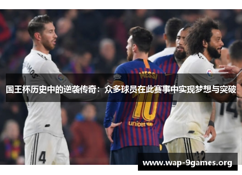 国王杯历史中的逆袭传奇:众多球员在此赛事中实现梦想与突破 国王杯历史中的逆袭传奇:众多球员在此赛事中实现梦想与突破