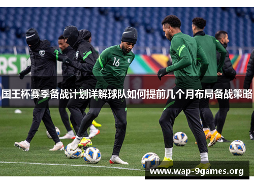 国王杯赛季备战计划详解球队如何提前几个月布局备战策略 国王杯赛季备战计划详解球队如何提前几个月布局备战策略