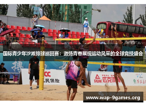 国际青少年沙滩排球巡回赛:激扬青春展现运动风采的全球竞技盛会 国际青少年沙滩排球巡回赛:激扬青春展现运动风采的全球竞技盛会