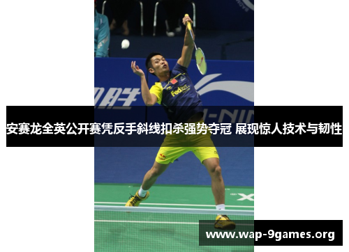 安赛龙全英公开赛凭反手斜线扣杀强势夺冠 展现惊人技术与韧性 安赛龙全英公开赛凭反手斜线扣杀强势夺冠 展现惊人技术与韧性