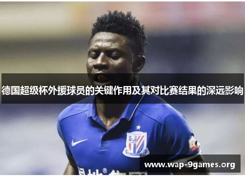 德国超级杯外援球员的关键作用及其对比赛结果的深远影响 德国超级杯外援球员的关键作用及其对比赛结果的深远影响