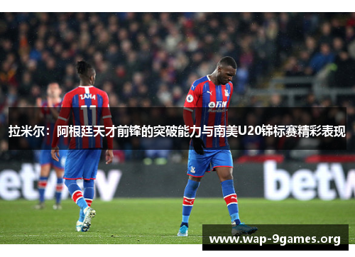 拉米尔:阿根廷天才前锋的突破能力与南美U20锦标赛精彩表现 拉米尔:阿根廷天才前锋的突破能力与南美U20锦标赛精彩表现