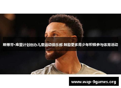 斯蒂芬·库里计划创办儿童运动俱乐部 鼓励更多青少年积极参与体育活动 斯蒂芬·库里计划创办儿童运动俱乐部 鼓励更多青少年积极参与体育活动