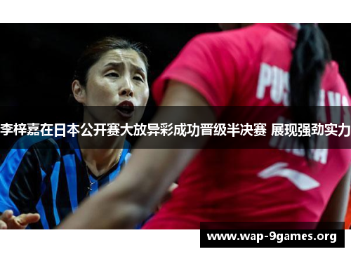 李梓嘉在日本公开赛大放异彩成功晋级半决赛 展现强劲实力 李梓嘉在日本公开赛大放异彩成功晋级半决赛 展现强劲实力