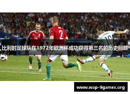 比利时足球队在1972年欧洲杯成功获得第三名的历史回顾 比利时足球队在1972年欧洲杯成功获得第三名的历史回顾