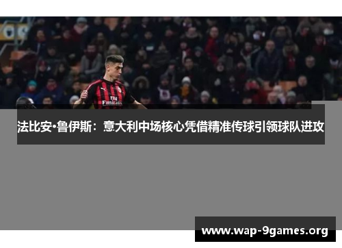 法比安·鲁伊斯:意大利中场核心凭借精准传球引领球队进攻 法比安·鲁伊斯:意大利中场核心凭借精准传球引领球队进攻