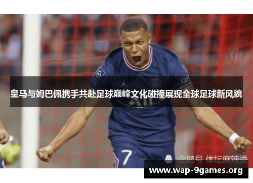 皇马与姆巴佩携手共赴足球巅峰文化碰撞展现全球足球新风貌 皇马与姆巴佩携手共赴足球巅峰文化碰撞展现全球足球新风貌