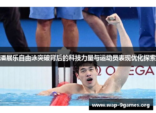 潘展乐自由泳突破背后的科技力量与运动员表现优化探索 潘展乐自由泳突破背后的科技力量与运动员表现优化探索