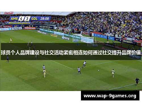 球员个人品牌建设与社交活动紧密相连如何通过社交提升品牌价值 球员个人品牌建设与社交活动紧密相连如何通过社交提升品牌价值