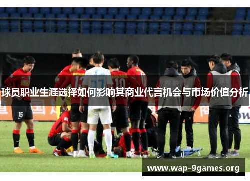 球员职业生涯选择如何影响其商业代言机会与市场价值分析 球员职业生涯选择如何影响其商业代言机会与市场价值分析