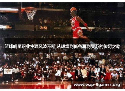 篮球明星职业生涯风波不断 从辉煌到低谷再到复苏的传奇之路 篮球明星职业生涯风波不断 从辉煌到低谷再到复苏的传奇之路