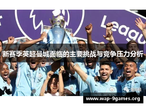 新赛季英超曼城面临的主要挑战与竞争压力分析 新赛季英超曼城面临的主要挑战与竞争压力分析