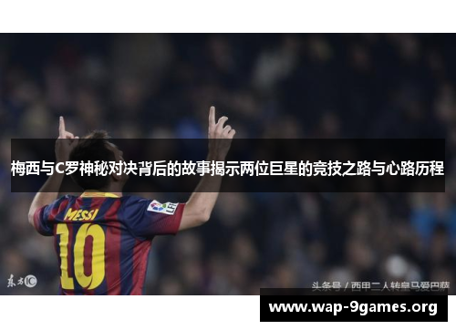 梅西与C罗神秘对决背后的故事揭示两位巨星的竞技之路与心路历程 梅西与C罗神秘对决背后的故事揭示两位巨星的竞技之路与心路历程