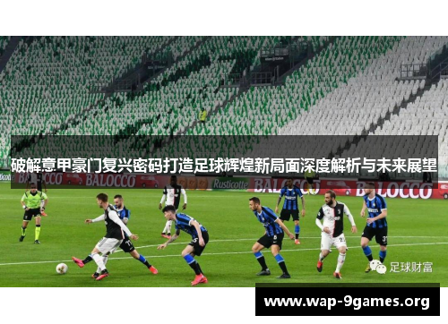 破解意甲豪门复兴密码打造足球辉煌新局面深度解析与未来展望 破解意甲豪门复兴密码打造足球辉煌新局面深度解析与未来展望