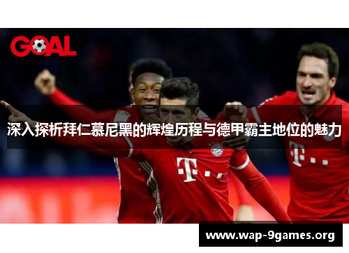 深入探析拜仁慕尼黑的辉煌历程与德甲霸主地位的魅力 深入探析拜仁慕尼黑的辉煌历程与德甲霸主地位的魅力