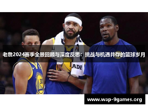 老詹2024赛季全景回顾与深度反思:挑战与机遇并存的篮球岁月 老詹2024赛季全景回顾与深度反思:挑战与机遇并存的篮球岁月