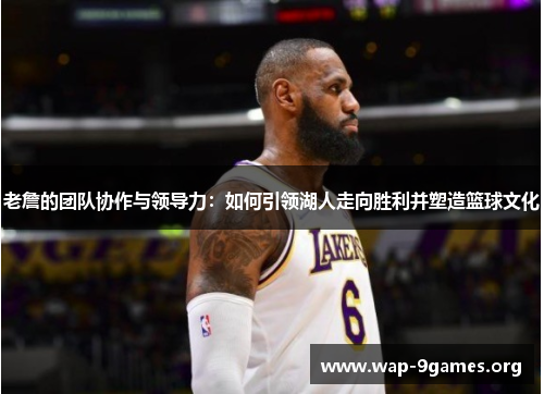 老詹的团队协作与领导力:如何引领湖人走向胜利并塑造篮球文化 老詹的团队协作与领导力:如何引领湖人走向胜利并塑造篮球文化