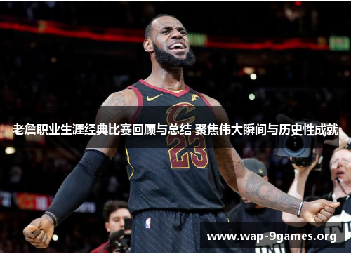老詹职业生涯经典比赛回顾与总结 聚焦伟大瞬间与历史性成就 老詹职业生涯经典比赛回顾与总结 聚焦伟大瞬间与历史性成就