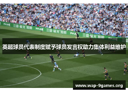 英超球员代表制度赋予球员发言权助力集体利益维护 英超球员代表制度赋予球员发言权助力集体利益维护