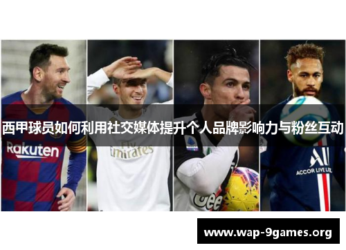 西甲球员如何利用社交媒体提升个人品牌影响力与粉丝互动 西甲球员如何利用社交媒体提升个人品牌影响力与粉丝互动