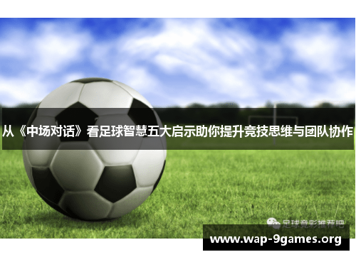 从《中场对话》看足球智慧五大启示助你提升竞技思维与团队协作 从《中场对话》看足球智慧五大启示助你提升竞技思维与团队协作