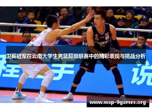 卫冕冠军在云南大学生男篮超级联赛中的精彩表现与挑战分析 卫冕冠军在云南大学生男篮超级联赛中的精彩表现与挑战分析