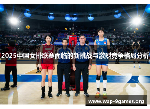 2025中国女排联赛面临的新挑战与激烈竞争格局分析 2025中国女排联赛面临的新挑战与激烈竞争格局分析