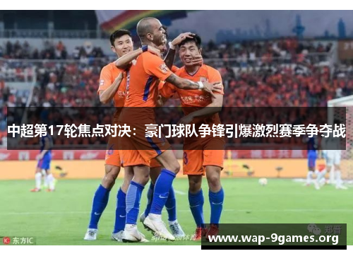中超第17轮焦点对决:豪门球队争锋引爆激烈赛季争夺战 中超第17轮焦点对决:豪门球队争锋引爆激烈赛季争夺战
