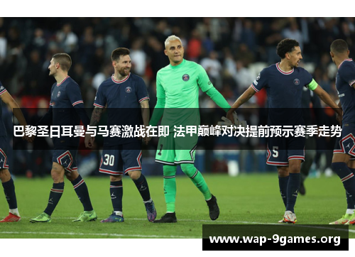 巴黎圣日耳曼与马赛激战在即 法甲巅峰对决提前预示赛季走势 巴黎圣日耳曼与马赛激战在即 法甲巅峰对决提前预示赛季走势