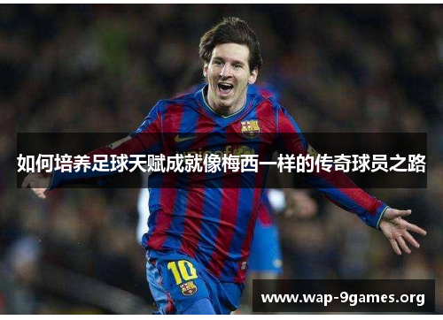 如何培养足球天赋成就像梅西一样的传奇球员之路 如何培养足球天赋成就像梅西一样的传奇球员之路
