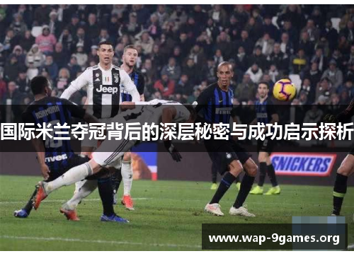国际米兰夺冠背后的深层秘密与成功启示探析 国际米兰夺冠背后的深层秘密与成功启示探析