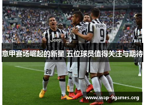 意甲赛场崛起的新星 五位球员值得关注与期待