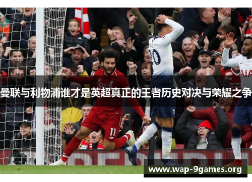 曼联与利物浦谁才是英超真正的王者历史对决与荣耀之争 曼联与利物浦谁才是英超真正的王者历史对决与荣耀之争
