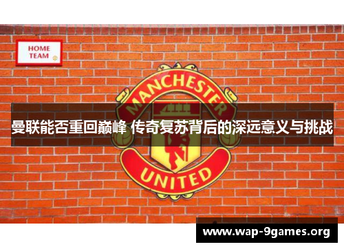 曼联能否重回巅峰 传奇复苏背后的深远意义与挑战 曼联能否重回巅峰 传奇复苏背后的深远意义与挑战