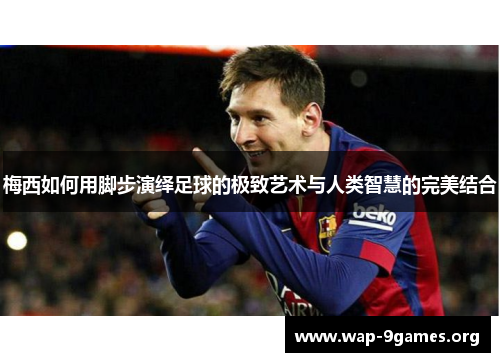 梅西如何用脚步演绎足球的极致艺术与人类智慧的完美结合 梅西如何用脚步演绎足球的极致艺术与人类智慧的完美结合