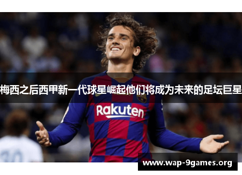 梅西之后西甲新一代球星崛起他们将成为未来的足坛巨星 梅西之后西甲新一代球星崛起他们将成为未来的足坛巨星