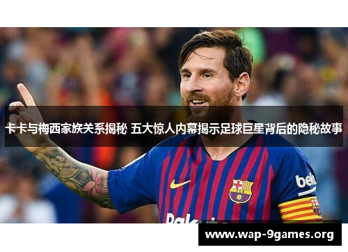 卡卡与梅西家族关系揭秘 五大惊人内幕揭示足球巨星背后的隐秘故事 卡卡与梅西家族关系揭秘 五大惊人内幕揭示足球巨星背后的隐秘故事