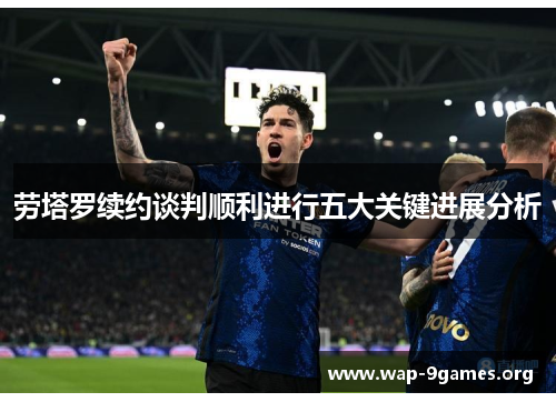 劳塔罗续约谈判顺利进行五大关键进展分析 劳塔罗续约谈判顺利进行五大关键进展分析