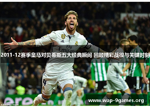 2011-12赛季皇马对贝蒂斯五大经典瞬间 回顾精彩战役与关键时刻 2011-12赛季皇马对贝蒂斯五大经典瞬间 回顾精彩战役与关键时刻