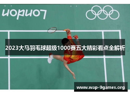 2023大马羽毛球超级1000赛五大精彩看点全解析 2023大马羽毛球超级1000赛五大精彩看点全解析