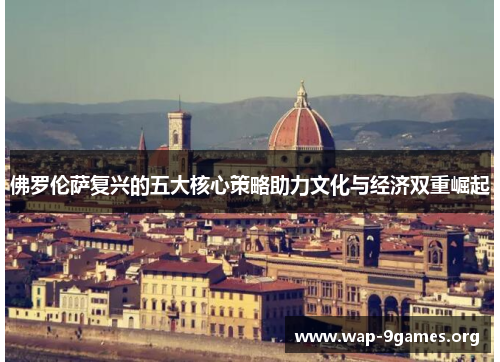 佛罗伦萨复兴的五大核心策略助力文化与经济双重崛起 佛罗伦萨复兴的五大核心策略助力文化与经济双重崛起