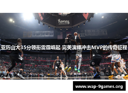 亚历山大35分领衔雷霆崛起 完美演绎冲击MVP的传奇征程 亚历山大35分领衔雷霆崛起 完美演绎冲击MVP的传奇征程