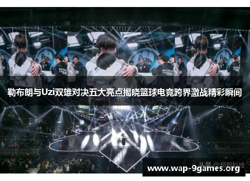 勒布朗与Uzi双雄对决五大亮点揭晓篮球电竞跨界激战精彩瞬间 勒布朗与Uzi双雄对决五大亮点揭晓篮球电竞跨界激战精彩瞬间