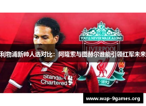 利物浦新帅人选对比:阿隆索与图赫尔谁能引领红军未来 利物浦新帅人选对比:阿隆索与图赫尔谁能引领红军未来