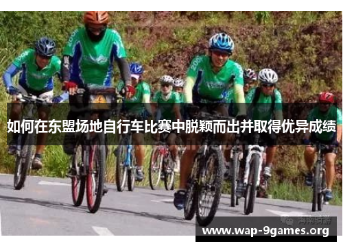 如何在东盟场地自行车比赛中脱颖而出并取得优异成绩 如何在东盟场地自行车比赛中脱颖而出并取得优异成绩