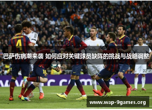 巴萨伤病潮来袭 如何应对关键球员缺阵的挑战与战略调整 巴萨伤病潮来袭 如何应对关键球员缺阵的挑战与战略调整